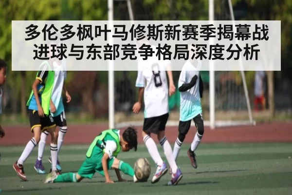 多伦多枫叶马修斯新赛季揭幕战进球与东部竞争格局深度分析